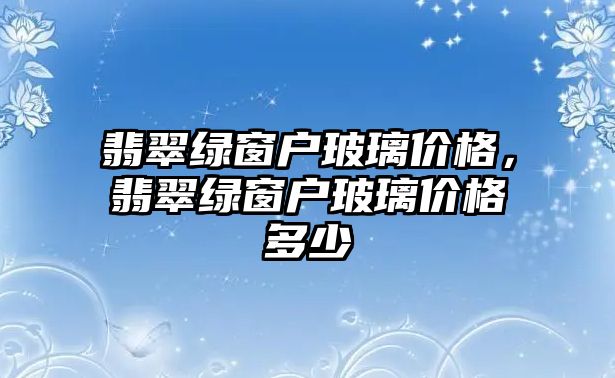 翡翠綠窗戶玻璃價格，翡翠綠窗戶玻璃價格多少