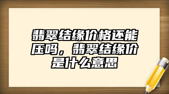 翡翠結(jié)緣價格還能壓嗎，翡翠結(jié)緣價是什么意思