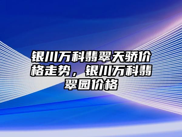 銀川萬科翡翠天驕價格走勢，銀川萬科翡翠園價格