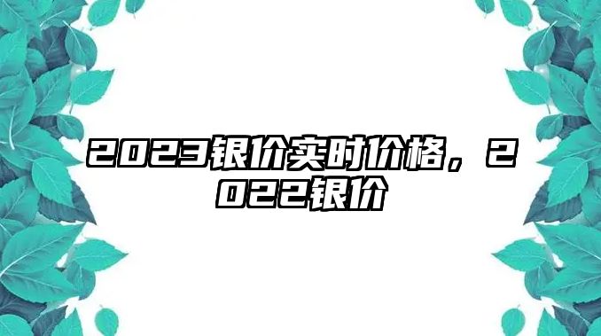 2023銀價(jià)實(shí)時(shí)價(jià)格，2022銀價(jià)