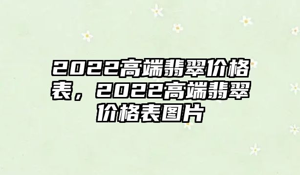 2022高端翡翠價格表，2022高端翡翠價格表圖片