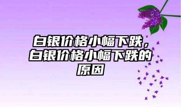 白銀價格小幅下跌，白銀價格小幅下跌的原因