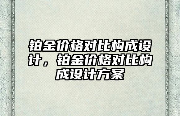 鉑金價格對比構(gòu)成設(shè)計，鉑金價格對比構(gòu)成設(shè)計方案