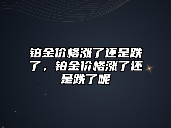 鉑金價格漲了還是跌了，鉑金價格漲了還是跌了呢