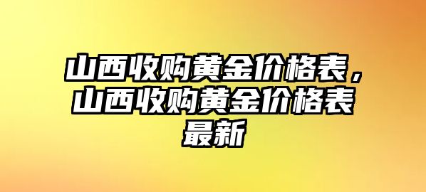 山西收購(gòu)黃金價(jià)格表，山西收購(gòu)黃金價(jià)格表最新