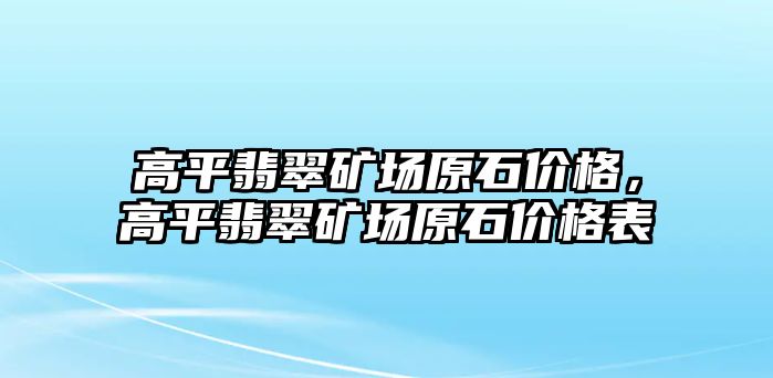 高平翡翠礦場原石價格，高平翡翠礦場原石價格表