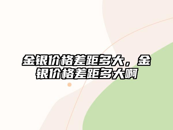 金銀價格差距多大，金銀價格差距多大啊