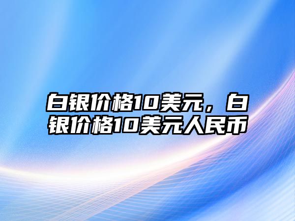 白銀價(jià)格10美元，白銀價(jià)格10美元人民幣