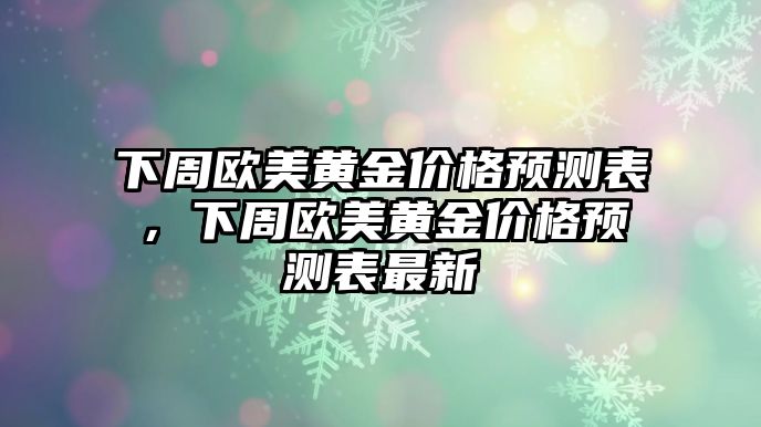 下周歐美黃金價格預(yù)測表，下周歐美黃金價格預(yù)測表最新