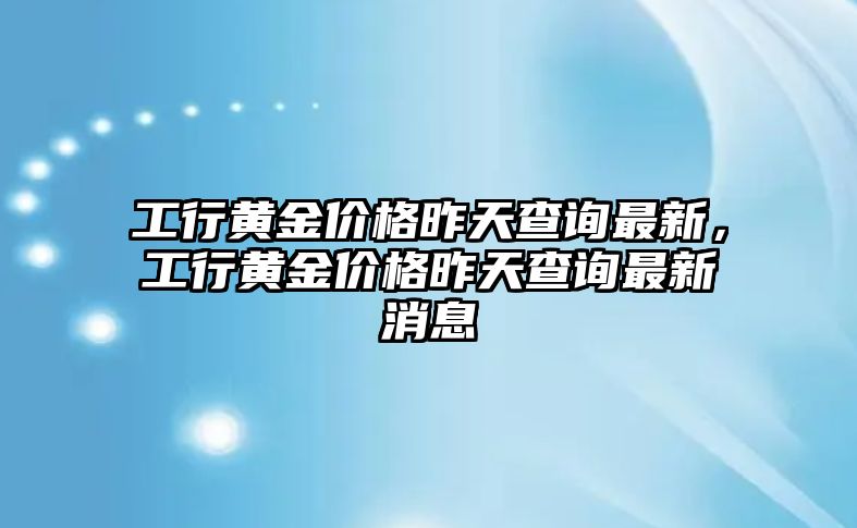 工行黃金價(jià)格昨天查詢最新，工行黃金價(jià)格昨天查詢最新消息