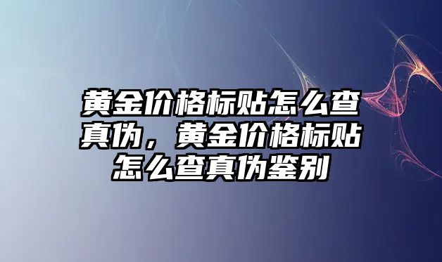 黃金價格標(biāo)貼怎么查真?zhèn)?，黃金價格標(biāo)貼怎么查真?zhèn)舞b別