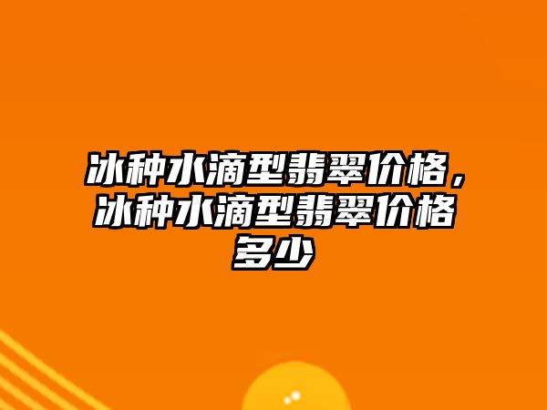 冰種水滴型翡翠價格，冰種水滴型翡翠價格多少