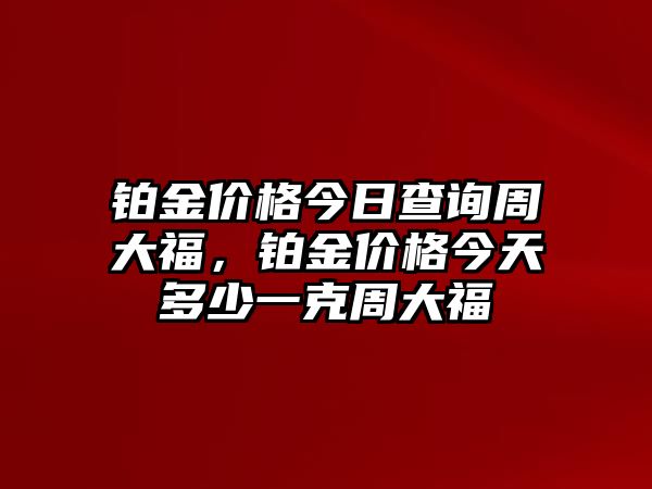 鉑金價格今日查詢周大福，鉑金價格今天多少一克周大福