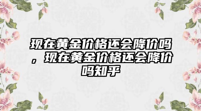 現(xiàn)在黃金價(jià)格還會(huì)降價(jià)嗎，現(xiàn)在黃金價(jià)格還會(huì)降價(jià)嗎知乎