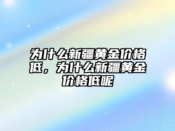 為什么新疆黃金價格低，為什么新疆黃金價格低呢