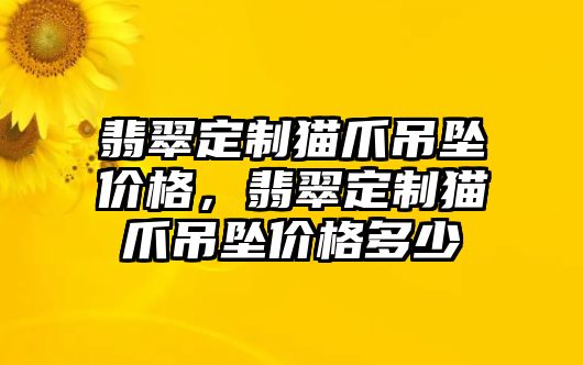 翡翠定制貓爪吊墜價格，翡翠定制貓爪吊墜價格多少