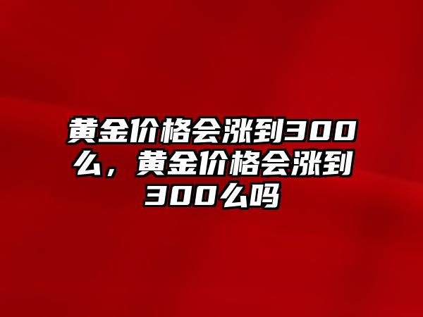 黃金價格會漲到300么，黃金價格會漲到300么嗎