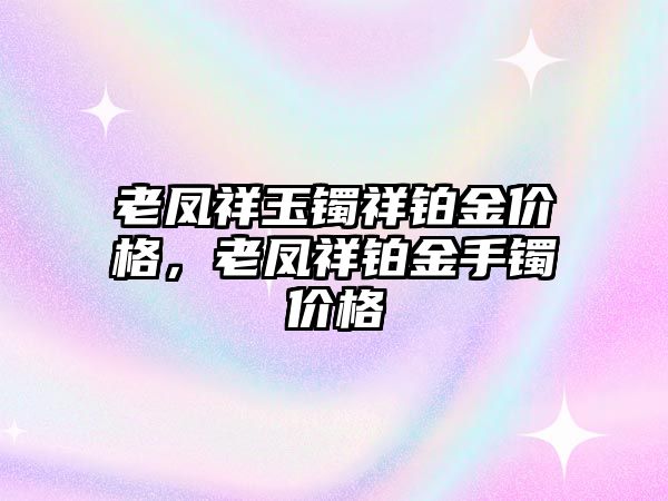 老鳳祥玉鐲祥鉑金價格，老鳳祥鉑金手鐲價格