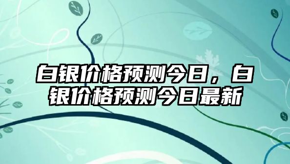 白銀價(jià)格預(yù)測(cè)今日，白銀價(jià)格預(yù)測(cè)今日最新