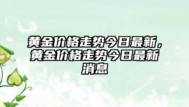 黃金價(jià)格走勢(shì)今日最新，黃金價(jià)格走勢(shì)今日最新消息