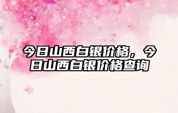 今日山西白銀價(jià)格，今日山西白銀價(jià)格查詢