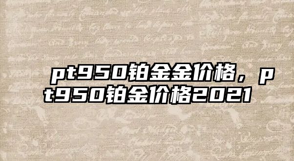 pt950鉑金金價格，pt950鉑金價格2021