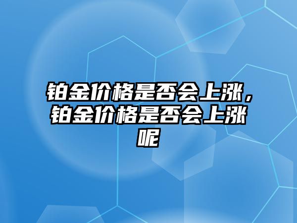 鉑金價(jià)格是否會(huì)上漲，鉑金價(jià)格是否會(huì)上漲呢