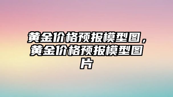 黃金價(jià)格預(yù)報(bào)模型圖，黃金價(jià)格預(yù)報(bào)模型圖片