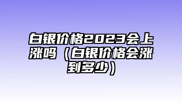 白銀價格2023會上漲嗎（白銀價格會漲到多少）