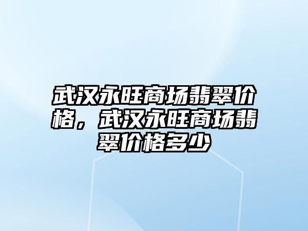 武漢永旺商場翡翠價格，武漢永旺商場翡翠價格多少