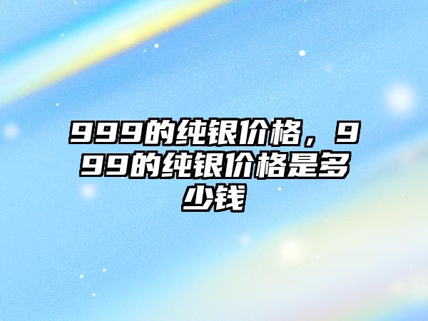 999的純銀價(jià)格，999的純銀價(jià)格是多少錢(qián)