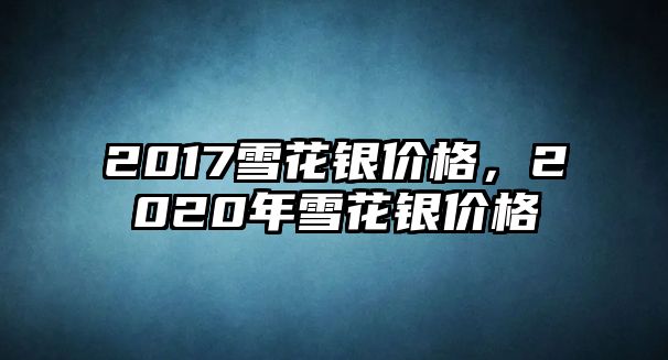 2017雪花銀價(jià)格，2020年雪花銀價(jià)格