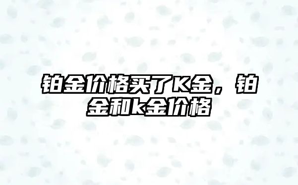 鉑金價格買了K金，鉑金和k金價格