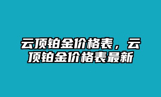 云頂鉑金價(jià)格表，云頂鉑金價(jià)格表最新