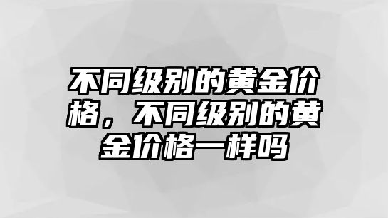 不同級別的黃金價格，不同級別的黃金價格一樣嗎