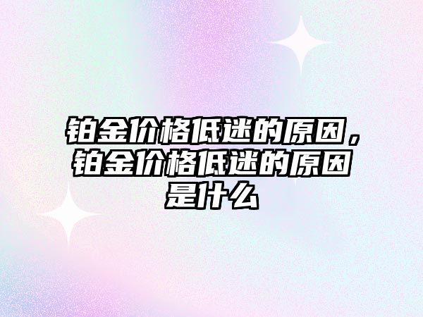 鉑金價格低迷的原因，鉑金價格低迷的原因是什么