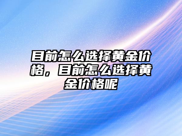 目前怎么選擇黃金價格，目前怎么選擇黃金價格呢