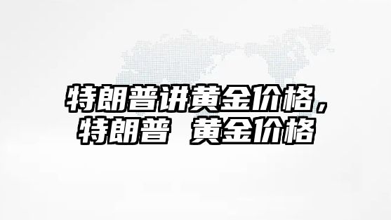 特朗普講黃金價格，特朗普 黃金價格