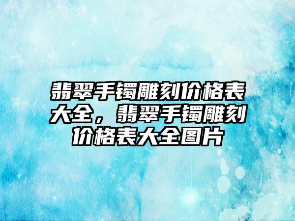 翡翠手鐲雕刻價(jià)格表大全，翡翠手鐲雕刻價(jià)格表大全圖片