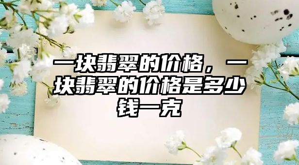 一塊翡翠的價(jià)格，一塊翡翠的價(jià)格是多少錢一克