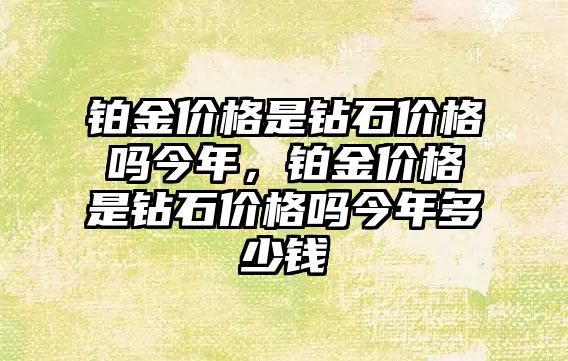 鉑金價格是鉆石價格嗎今年，鉑金價格是鉆石價格嗎今年多少錢