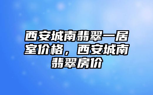 西安城南翡翠一居室價格，西安城南翡翠房價