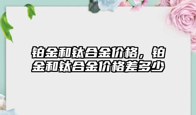 鉑金和鈦合金價(jià)格，鉑金和鈦合金價(jià)格差多少