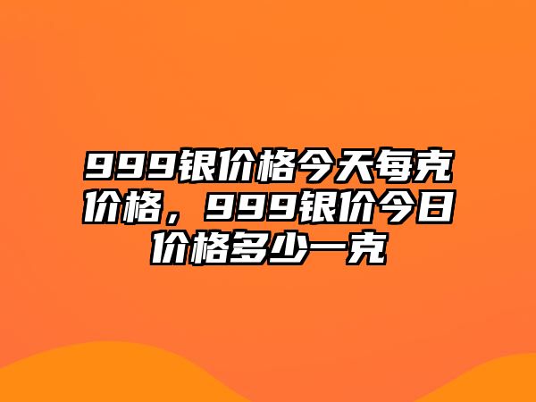 999銀價(jià)格今天每克價(jià)格，999銀價(jià)今日價(jià)格多少一克