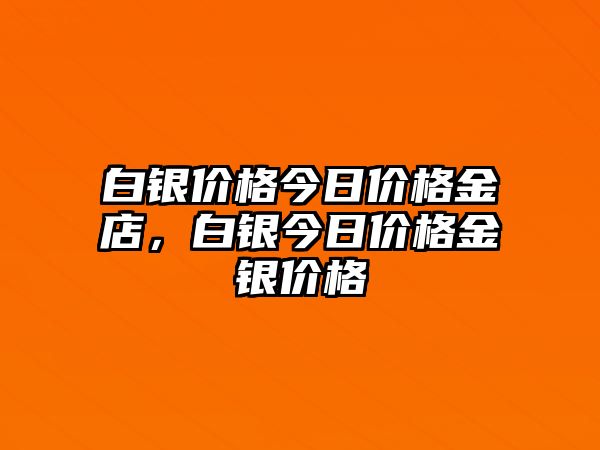 白銀價格今日價格金店，白銀今日價格金銀價格