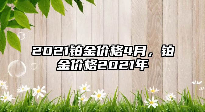 2021鉑金價格4月，鉑金價格2021年