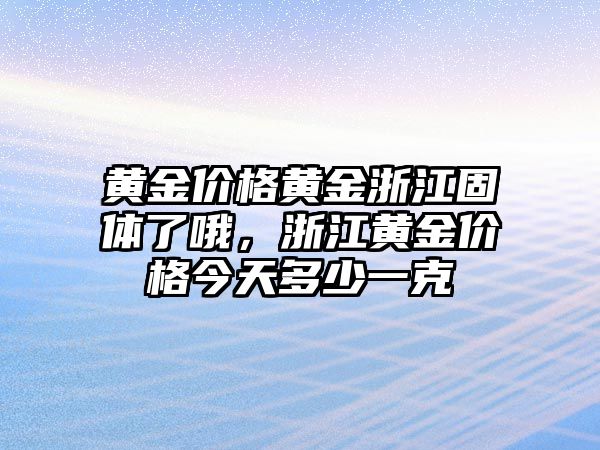 黃金價(jià)格黃金浙江固體了哦，浙江黃金價(jià)格今天多少一克