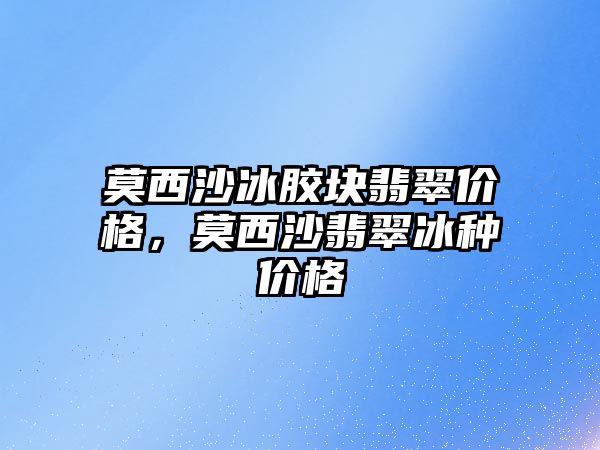 莫西沙冰膠塊翡翠價格，莫西沙翡翠冰種價格