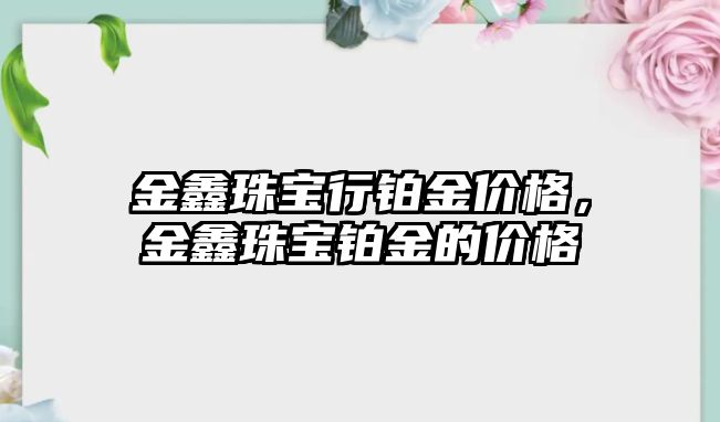 金鑫珠寶行鉑金價格，金鑫珠寶鉑金的價格