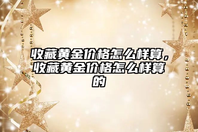 收藏黃金價格怎么樣算，收藏黃金價格怎么樣算的